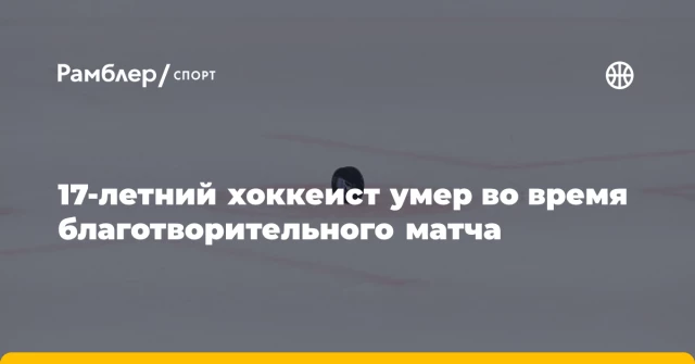 17-летний хоккеист умер во время благотворительного матча 17-летний хоккеист умер во время благотворительного матча
