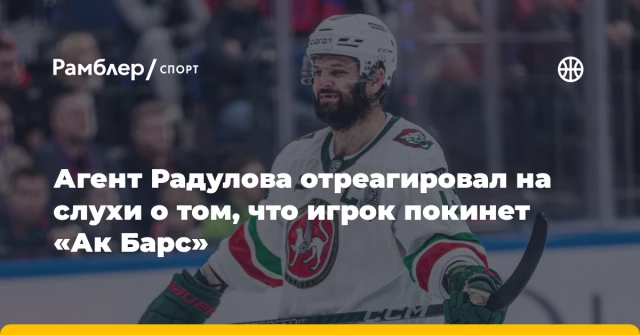 Агент Радулова отреагировал на слухи о том, что игрок покинет «Ак Барс» Агент Радулова отреагировал на слухи о том, что игрок покинет «Ак Барс»