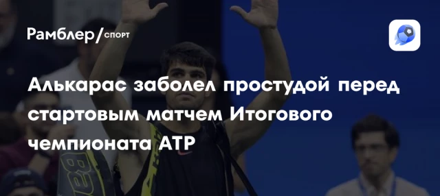 Алькарас заболел простудой перед стартовым матчем Итогового чемпионата ATP Алькарас заболел простудой перед стартовым матчем Итогового чемпионата ATP