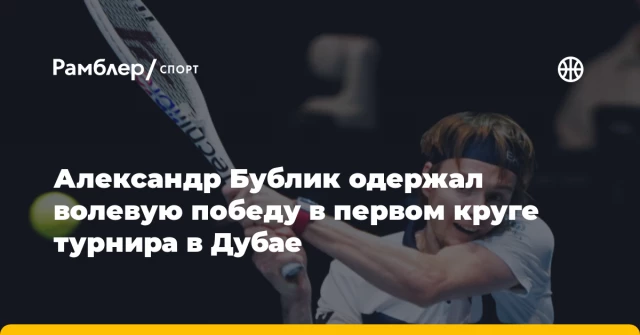 Александр Бублик одержал волевую победу в первом круге турнира в Дубае Александр Бублик одержал волевую победу в первом круге турнира в Дубае