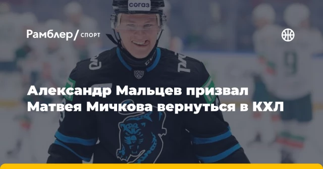 Александр Мальцев призвал Матвея Мичкова вернуться в КХЛ Александр Мальцев призвал Матвея Мичкова вернуться в КХЛ