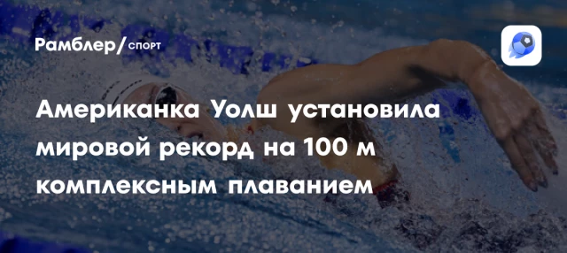 Американка Уолш установила мировой рекорд на 100 м комплексным плаванием Американка Уолш установила мировой рекорд на 100 м комплексным плаванием