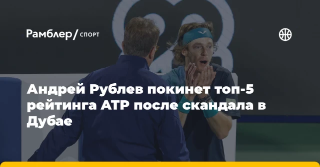 Андрей Рублев покинет топ-5 рейтинга ATP после скандала в Дубае Андрей Рублев покинет топ-5 рейтинга ATP после скандала в Дубае