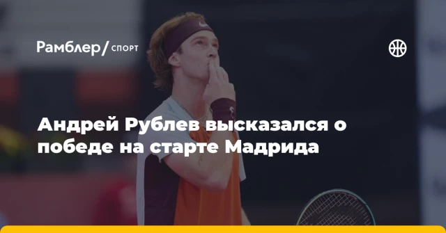 Андрей Рублев высказался о победе на старте Мадрида Андрей Рублев высказался о победе на старте Мадрида