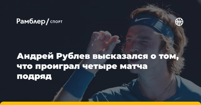 Андрей Рублев высказался о том, что проиграл четыре матча подряд Андрей Рублев высказался о том, что проиграл четыре матча подряд
