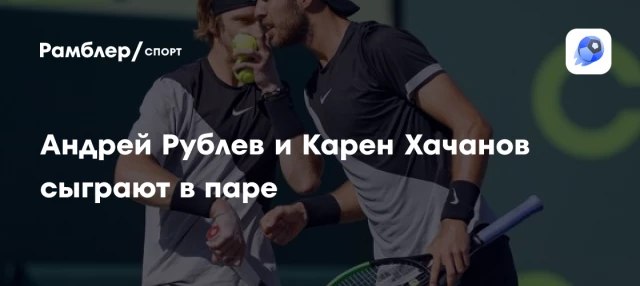 Андрей Рублев и Карен Хачанов сыграют в паре Андрей Рублев и Карен Хачанов сыграют в паре