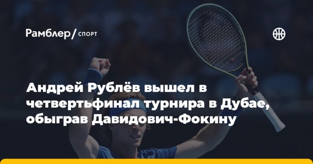 Андрей Рублёв вышел в четвертьфинал турнира в Дубае, обыграв Давидович-Фокину Андрей Рублёв вышел в четвертьфинал турнира в Дубае, обыграв Давидович-Фокину