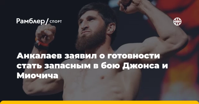 Анкалаев заявил о готовности стать запасным в бою Джонса и Миочича Анкалаев заявил о готовности стать запасным в бою Джонса и Миочича