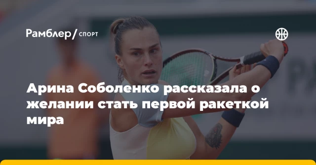 Арина Соболенко рассказала о желании стать первой ракеткой мира Арина Соболенко рассказала о желании стать первой ракеткой мира