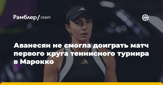 Аванесян не смогла доиграть матч первого круга теннисного турнира в Марокко Аванесян не смогла доиграть матч первого круга теннисного турнира в Марокко
