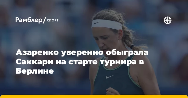 Азаренко уверенно обыграла Саккари на старте турнира в Берлине Азаренко уверенно обыграла Саккари на старте турнира в Берлине