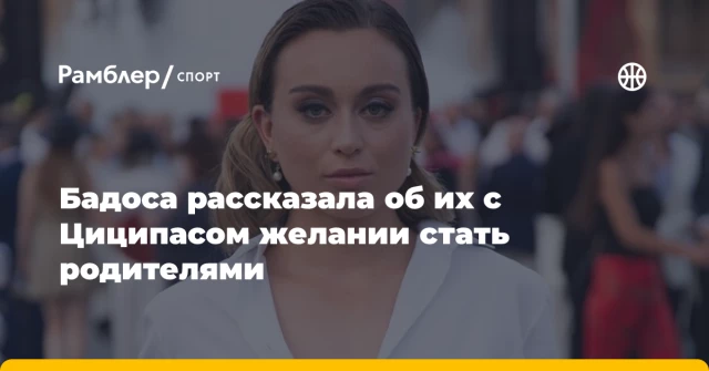 Бадоса рассказала об их с Циципасом желании стать родителями Бадоса рассказала об их с Циципасом желании стать родителями