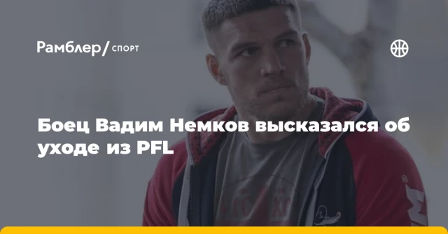 Боец Вадим Немков высказался об уходе из PFL Боец Вадим Немков высказался об уходе из PFL