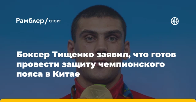 Боксер Тищенко заявил, что готов провести защиту чемпионского пояса в Китае Боксер Тищенко заявил, что готов провести защиту чемпионского пояса в Китае