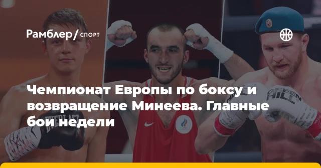 Чемпионат Европы по боксу и возвращение Минеева. Главные бои недели Чемпионат Европы по боксу и возвращение Минеева. Главные бои недели