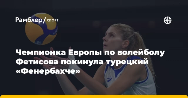 Чемпионка Европы по волейболу Фетисова покинула турецкий «Фенербахче» Чемпионка Европы по волейболу Фетисова покинула турецкий «Фенербахче»