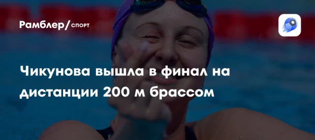 Чикунова вышла в финал на дистанции 200 м брассом Чикунова вышла в финал на дистанции 200 м брассом