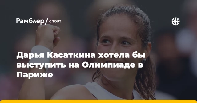 Дарья Касаткина хотела бы выступить на Олимпиаде в Париже Дарья Касаткина хотела бы выступить на Олимпиаде в Париже