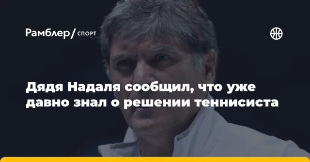 Дядя Надаля сообщил, что уже давно знал о решении теннисиста Дядя Надаля сообщил, что уже давно знал о решении теннисиста