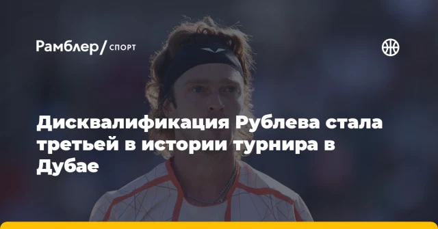Дисквалификация Рублева стала третьей в истории турнира в Дубае Дисквалификация Рублева стала третьей в истории турнира в Дубае