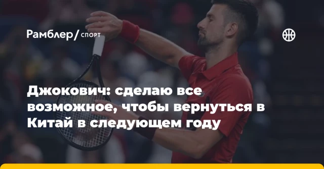 Джокович: сделаю все возможное, чтобы вернуться в Китай в следующем году Джокович: сделаю все возможное, чтобы вернуться в Китай в следующем году