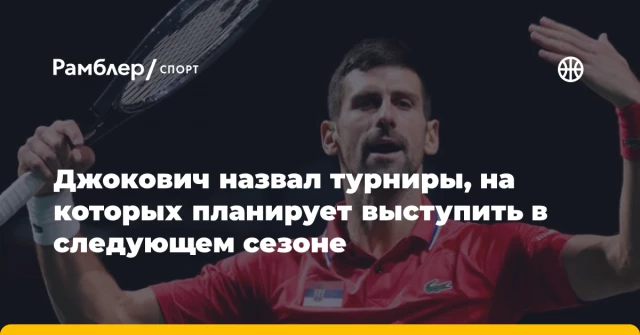 Джокович назвал турниры, на которых планирует выступить в следующем сезоне Джокович назвал турниры, на которых планирует выступить в следующем сезоне