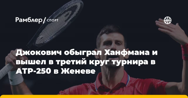 Джокович обыграл Ханфмана и вышел в третий круг турнира в АТР-250 в Женеве Джокович обыграл Ханфмана и вышел в третий круг турнира в АТР-250 в Женеве