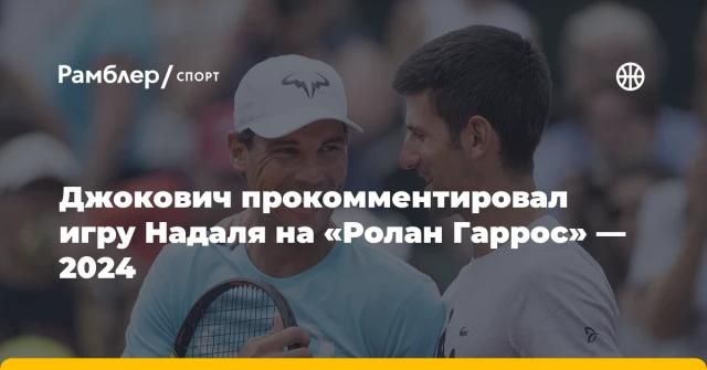 Джокович прокомментировал игру Надаля на «Ролан Гаррос» — 2024 Джокович прокомментировал игру Надаля на «Ролан Гаррос» — 2024