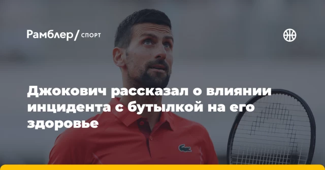 Джокович рассказал о влиянии инцидента с бутылкой на его здоровье Джокович рассказал о влиянии инцидента с бутылкой на его здоровье