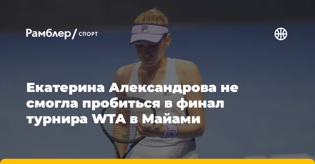 Екатерина Александрова не смогла пробиться в финал турнира WTA в Майами Екатерина Александрова не смогла пробиться в финал турнира WTA в Майами