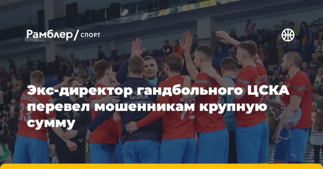 Экс-директор гандбольного ЦСКА перевел мошенникам крупную сумму Экс-директор гандбольного ЦСКА перевел мошенникам крупную сумму