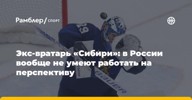 Экс-вратарь «Сибири»: в России вообще не умеют работать на перспективу Экс-вратарь «Сибири»: в России вообще не умеют работать на перспективу