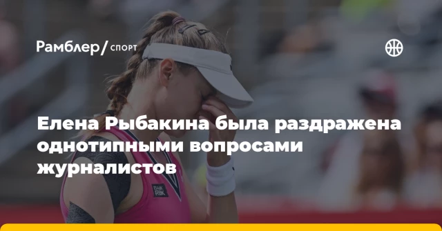 Елена Рыбакина была раздражена однотипными вопросами журналистов Елена Рыбакина была раздражена однотипными вопросами журналистов
