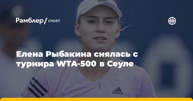 Елена Рыбакина снялась с турнира WTA-500 в Сеуле Елена Рыбакина снялась с турнира WTA-500 в Сеуле