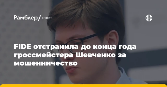 FIDE отстранила до конца года гроссмейстера Шевченко за мошенничество FIDE отстранила до конца года гроссмейстера Шевченко за мошенничество