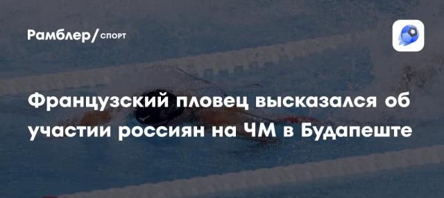 Французский пловец высказался об участии россиян на ЧМ в Будапеште Французский пловец высказался об участии россиян на ЧМ в Будапеште