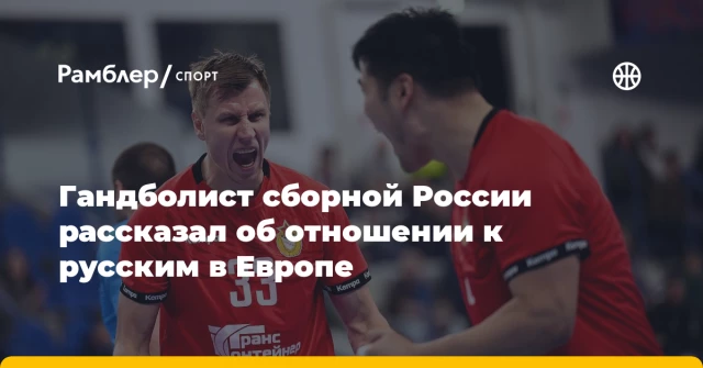 Гандболист сборной России рассказал об отношении к русским в Европе Гандболист сборной России рассказал об отношении к русским в Европе