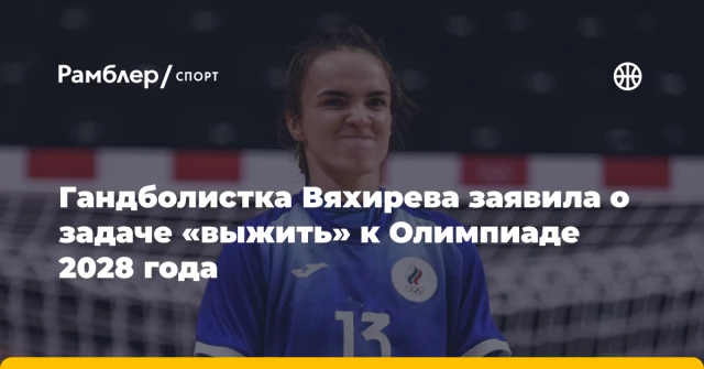 Гандболистка Вяхирева заявила о задаче «выжить» к Олимпиаде 2028 года Гандболистка Вяхирева заявила о задаче «выжить» к Олимпиаде 2028 года