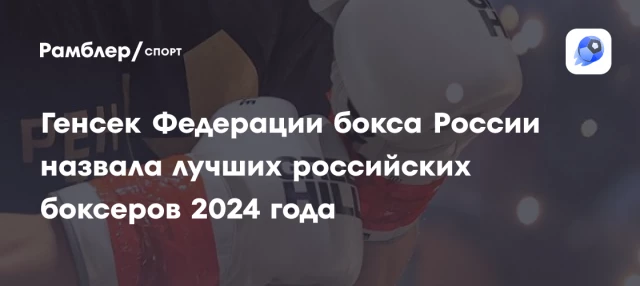 Генсек Федерации бокса России назвала лучших российских боксеров 2024 года Генсек Федерации бокса России назвала лучших российских боксеров 2024 года