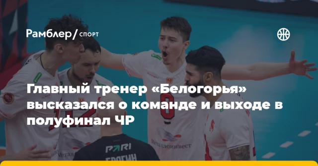 Главный тренер «Белогорья» высказался о команде и выходе в полуфинал ЧР Главный тренер «Белогорья» высказался о команде и выходе в полуфинал ЧР