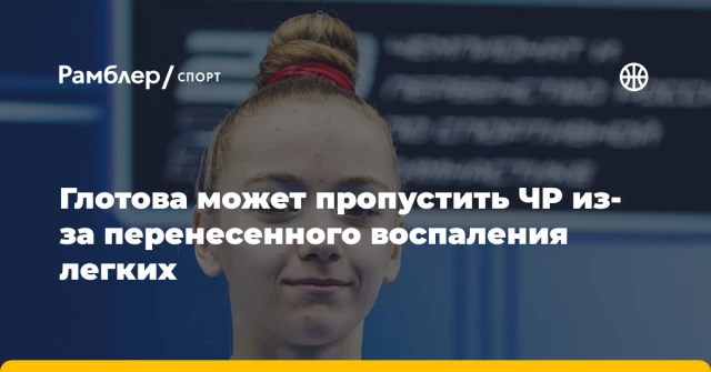 Глотова может пропустить ЧР из-за перенесенного воспаления легких Глотова может пропустить ЧР из-за перенесенного воспаления легких