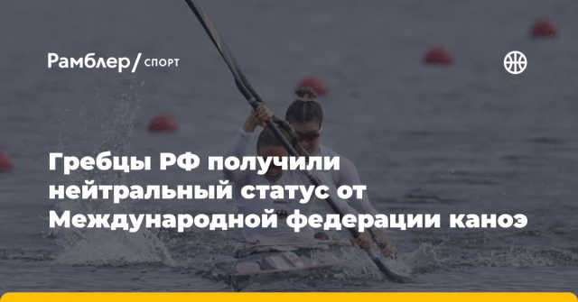 Гребцы РФ получили нейтральный статус от Международной федерации каноэ Гребцы РФ получили нейтральный статус от Международной федерации каноэ