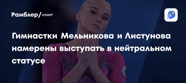Гимнастки Мельникова и Листунова намерены выступать в нейтральном статусе Гимнастки Мельникова и Листунова намерены выступать в нейтральном статусе