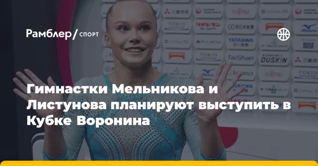 Гимнастки Мельникова и Листунова планируют выступить в Кубке Воронина Гимнастки Мельникова и Листунова планируют выступить в Кубке Воронина