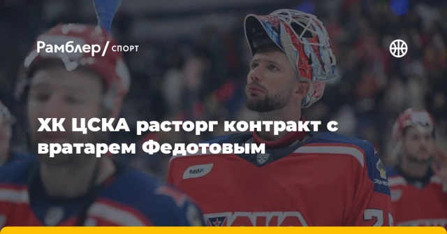 ХК ЦСКА расторг контракт с вратарем Федотовым ХК ЦСКА расторг контракт с вратарем Федотовым