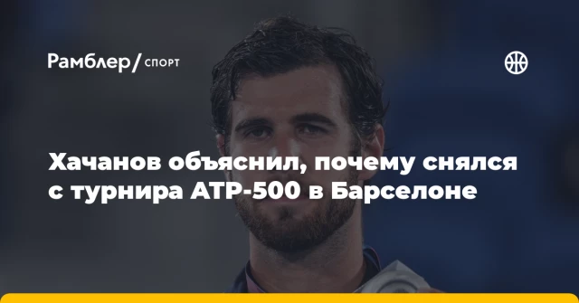 Хачанов объяснил, почему снялся с турнира ATP-500 в Барселоне Хачанов объяснил, почему снялся с турнира ATP-500 в Барселоне