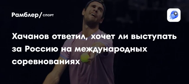 Хачанов ответил, хочет ли выступать за Россию на международных соревнованиях Хачанов ответил, хочет ли выступать за Россию на международных соревнованиях