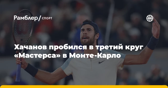 Хачанов пробился в третий круг «Мастерса» в Монте-Карло Хачанов пробился в третий круг «Мастерса» в Монте-Карло
