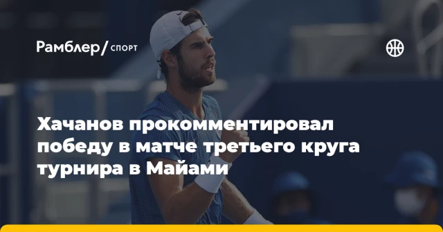 Хачанов прокомментировал победу в матче третьего круга турнира в Майами Хачанов прокомментировал победу в матче третьего круга турнира в Майами