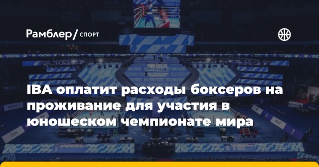 IBA оплатит расходы боксеров на проживание для участия в юношеском чемпионате мира IBA оплатит расходы боксеров на проживание для участия в юношеском чемпионате мира